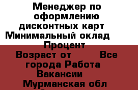 Менеджер по оформлению дисконтных карт  › Минимальный оклад ­ 20 000 › Процент ­ 20 › Возраст от ­ 20 - Все города Работа » Вакансии   . Мурманская обл.,Апатиты г.